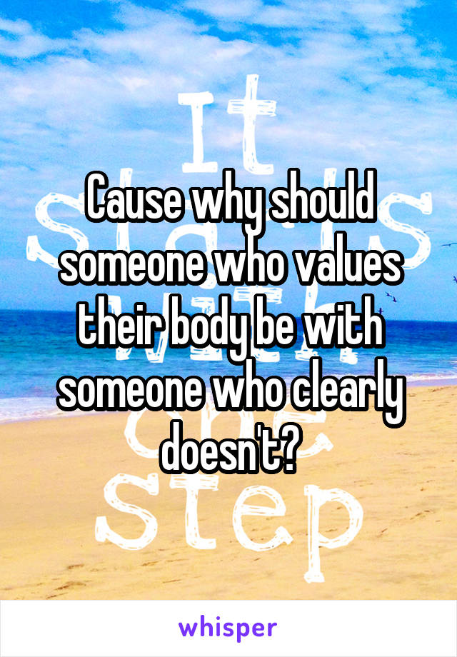 Cause why should someone who values their body be with someone who clearly doesn't?