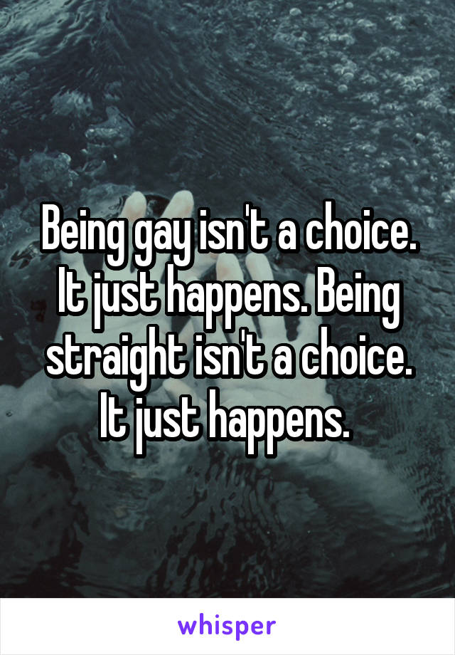 Being gay isn't a choice. It just happens. Being straight isn't a choice. It just happens. 
