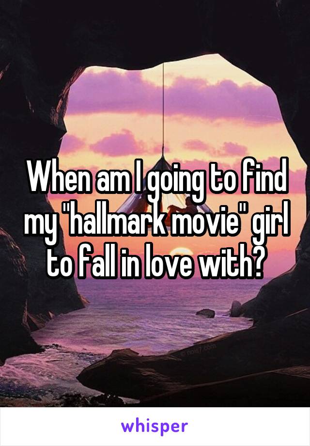 When am I going to find my "hallmark movie" girl to fall in love with?
