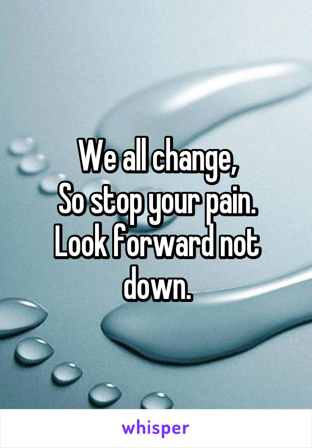 We all change,
So stop your pain.
Look forward not down.