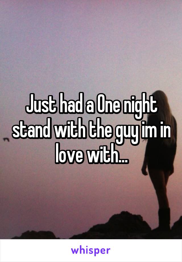 Just had a One night stand with the guy im in love with...
