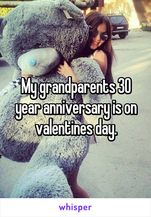 My grandparents 30 year anniversary is on valentines day.