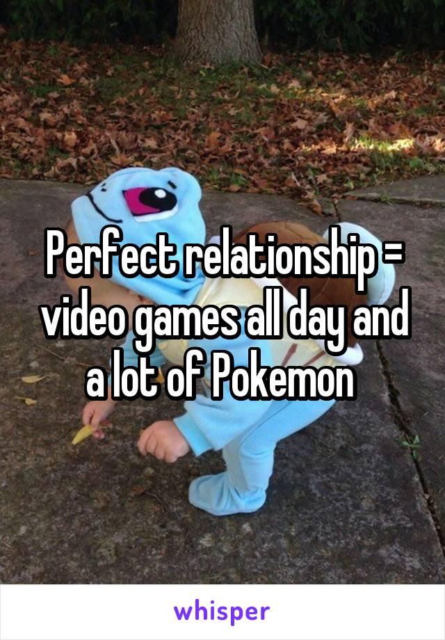 Perfect relationship = video games all day and a lot of Pokemon 