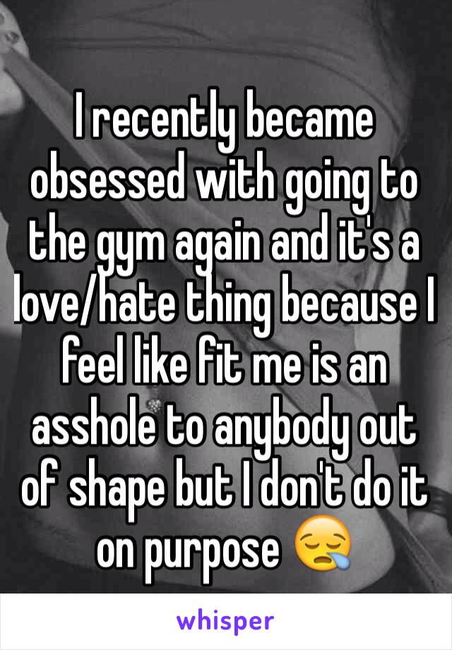 I recently became obsessed with going to the gym again and it's a love/hate thing because I feel like fit me is an asshole to anybody out of shape but I don't do it on purpose 😪