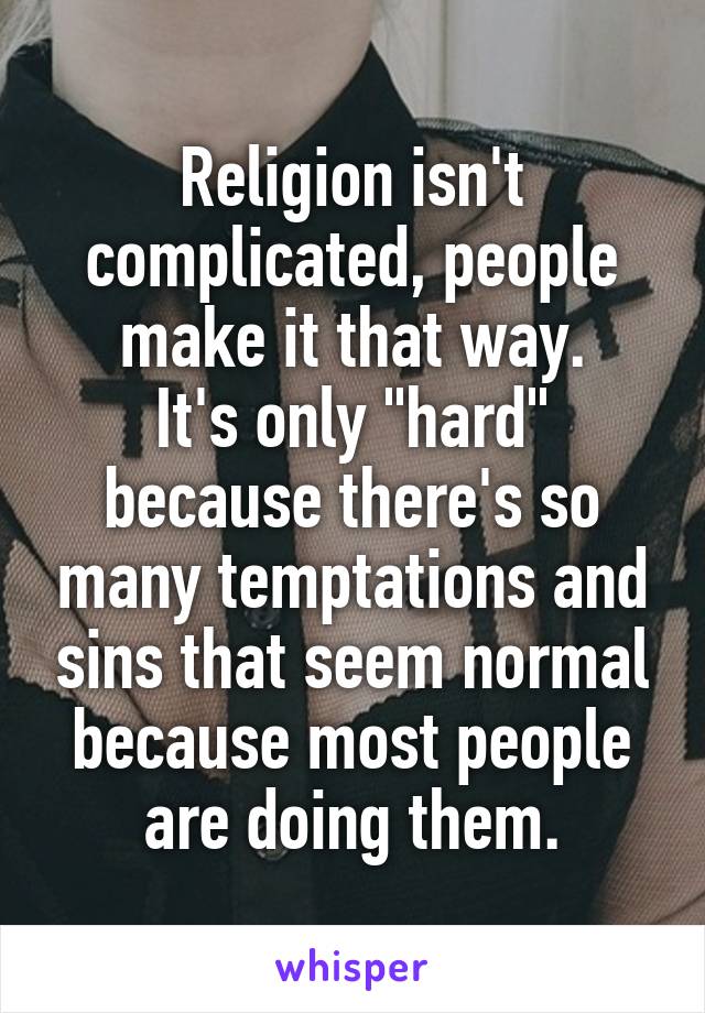Religion isn't complicated, people make it that way.
It's only "hard" because there's so many temptations and sins that seem normal because most people are doing them.