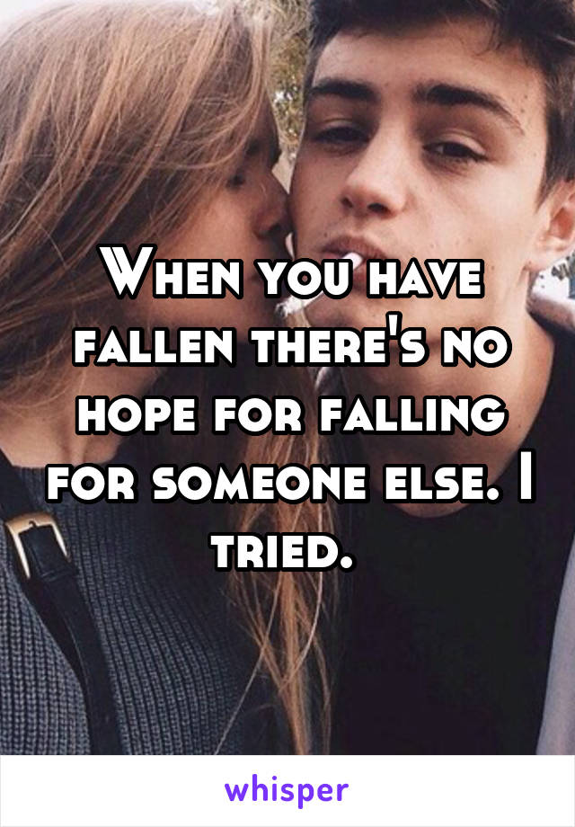 When you have fallen there's no hope for falling for someone else. I tried. 