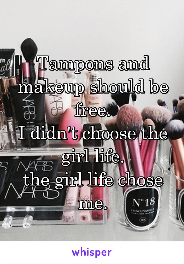 Tampons and makeup should be free.
I didn't choose the girl life.
the girl life chose me.