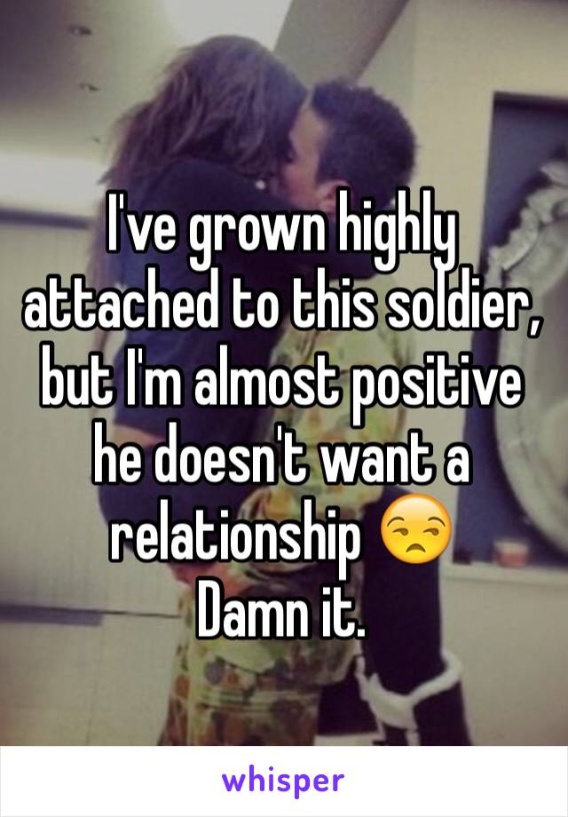 I've grown highly attached to this soldier, but I'm almost positive he doesn't want a relationship 😒
Damn it. 