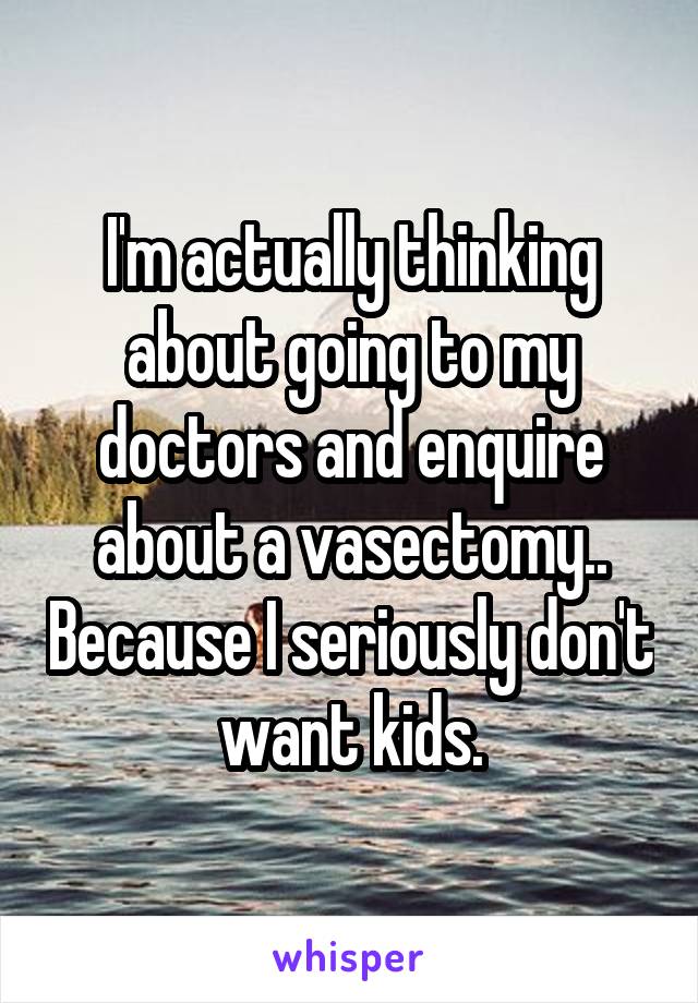 I'm actually thinking about going to my doctors and enquire about a vasectomy.. Because I seriously don't want kids.
