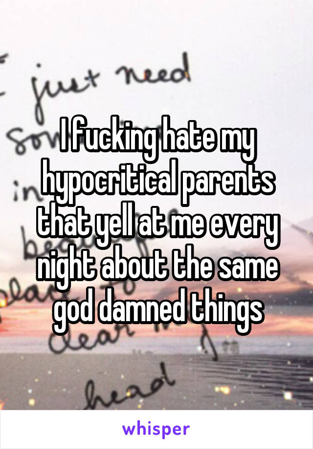 I fucking hate my hypocritical parents that yell at me every night about the same god damned things