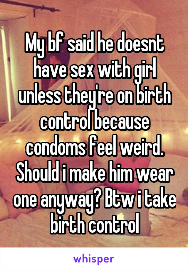 My bf said he doesnt have sex with girl unless they're on birth control because condoms feel weird. Should i make him wear one anyway? Btw i take birth control