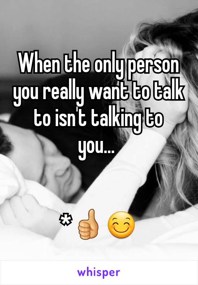 When the only person you really want to talk to isn't talking to you... 


*👍😊