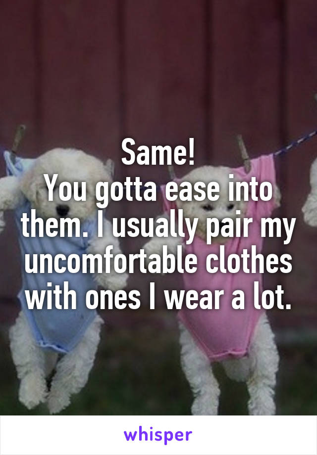Same!
You gotta ease into them. I usually pair my uncomfortable clothes with ones I wear a lot.