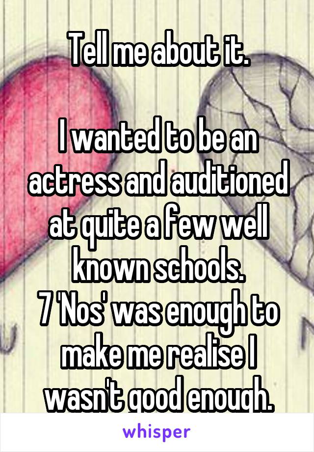 Tell me about it.

I wanted to be an actress and auditioned at quite a few well known schools.
7 'Nos' was enough to make me realise I wasn't good enough.