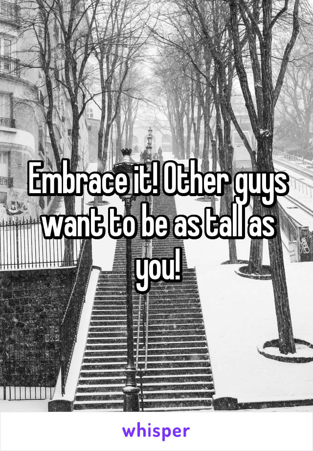 Embrace it! Other guys want to be as tall as you!