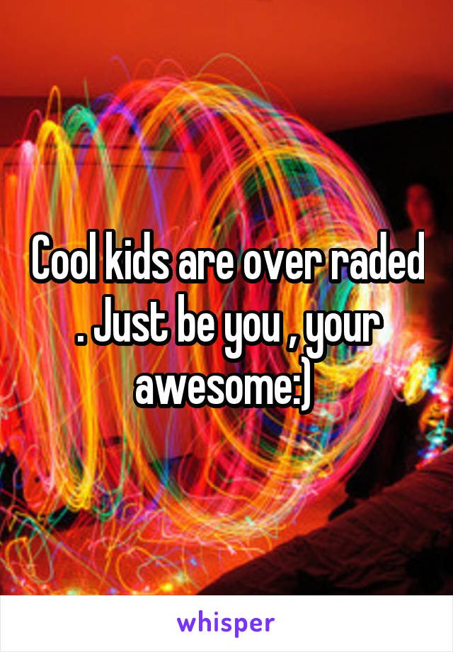 Cool kids are over raded . Just be you , your awesome:) 