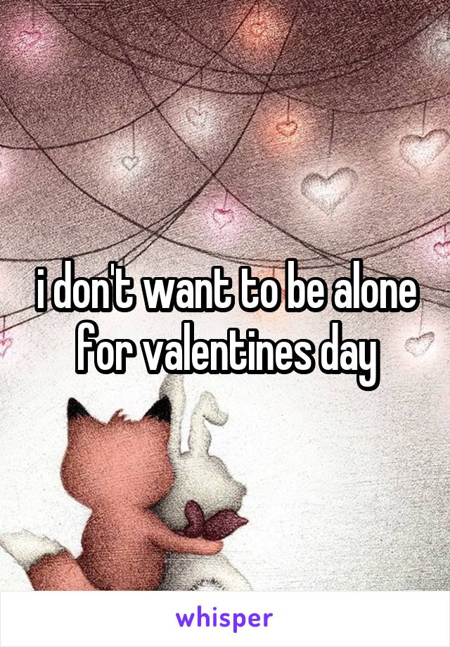 i don't want to be alone for valentines day