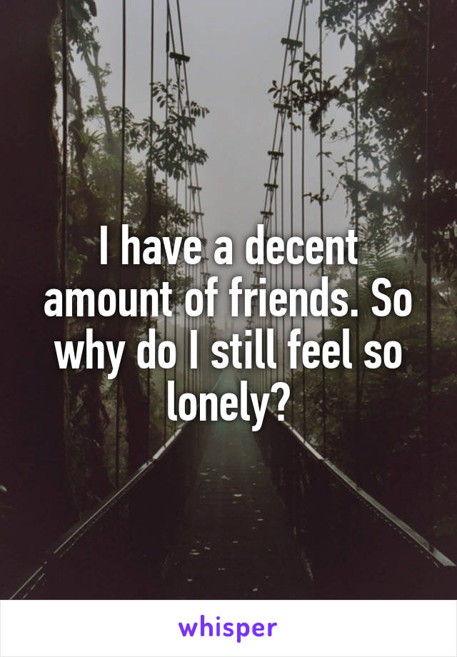 I have a decent amount of friends. So why do I still feel so lonely?