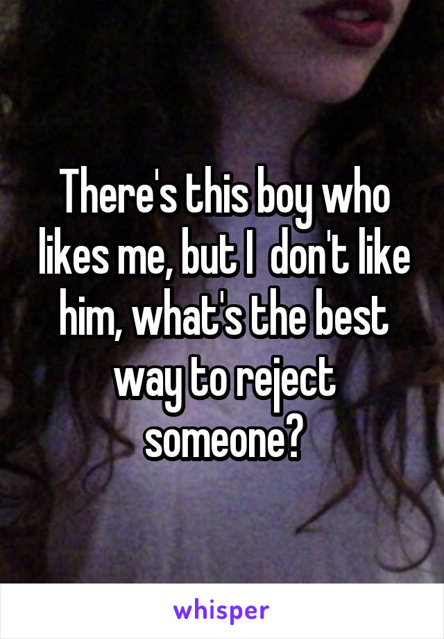 There's this boy who likes me, but I  don't like him, what's the best way to reject someone?