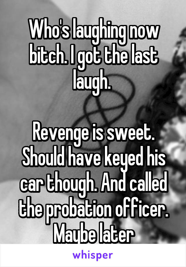 Who's laughing now bitch. I got the last laugh. 

Revenge is sweet. Should have keyed his car though. And called the probation officer. Maybe later