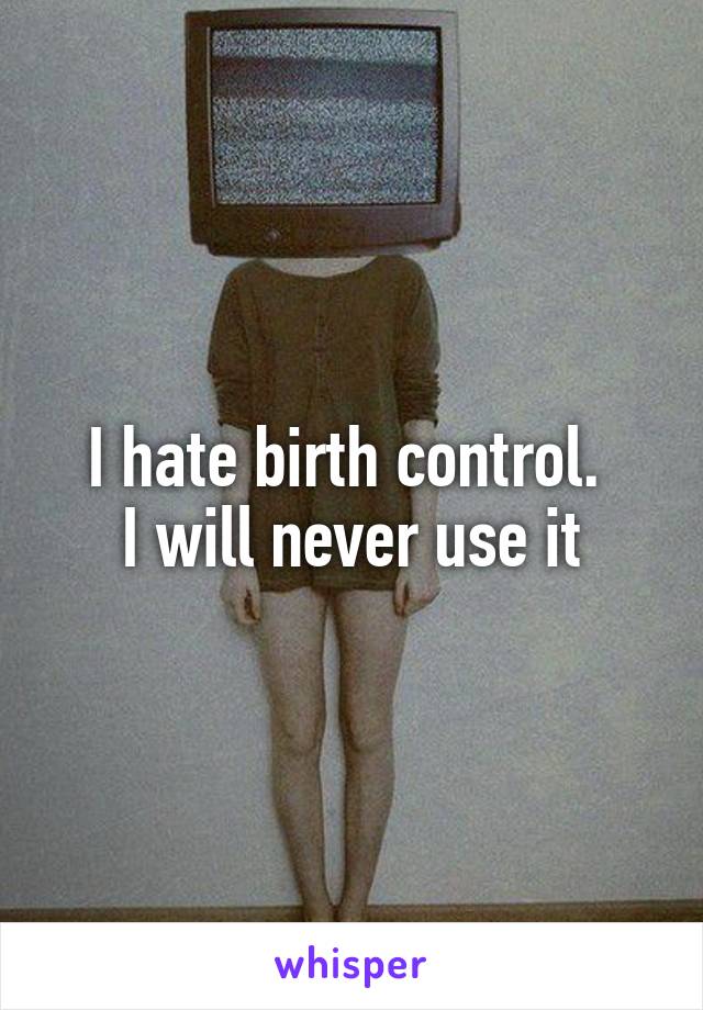 I hate birth control. 
I will never use it