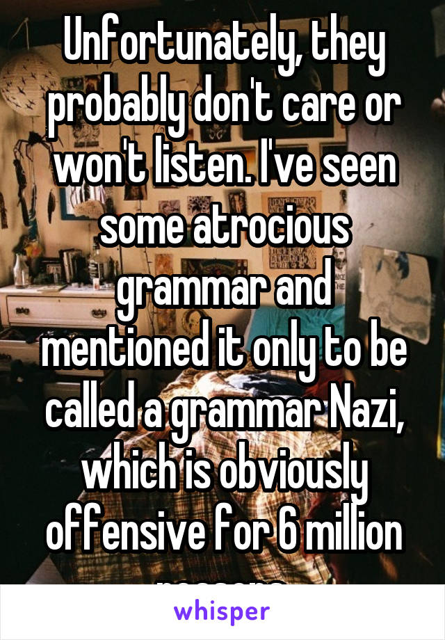 Unfortunately, they probably don't care or won't listen. I've seen some atrocious grammar and mentioned it only to be called a grammar Nazi, which is obviously offensive for 6 million reasons.
