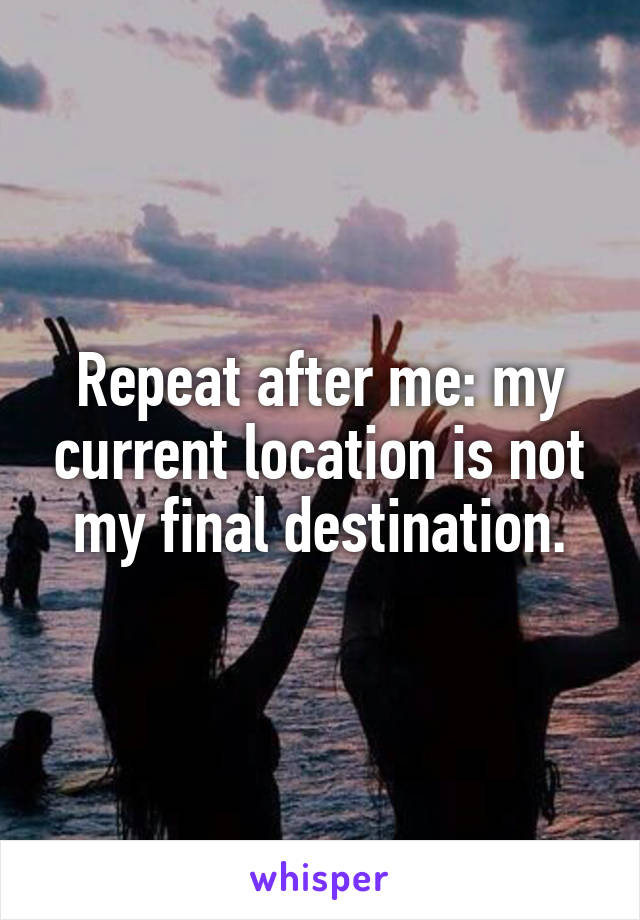 Repeat after me: my current location is not my final destination.