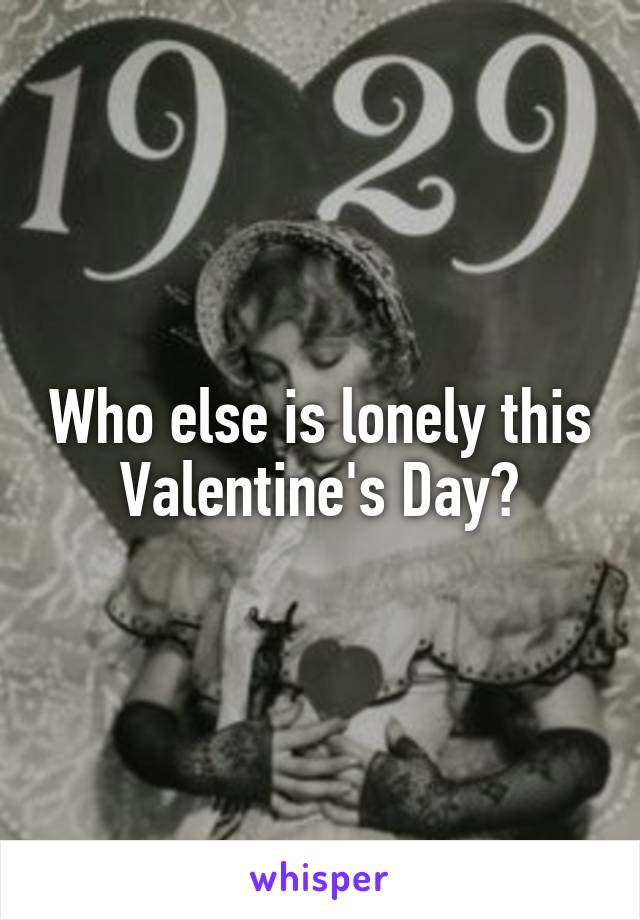 Who else is lonely this Valentine's Day?