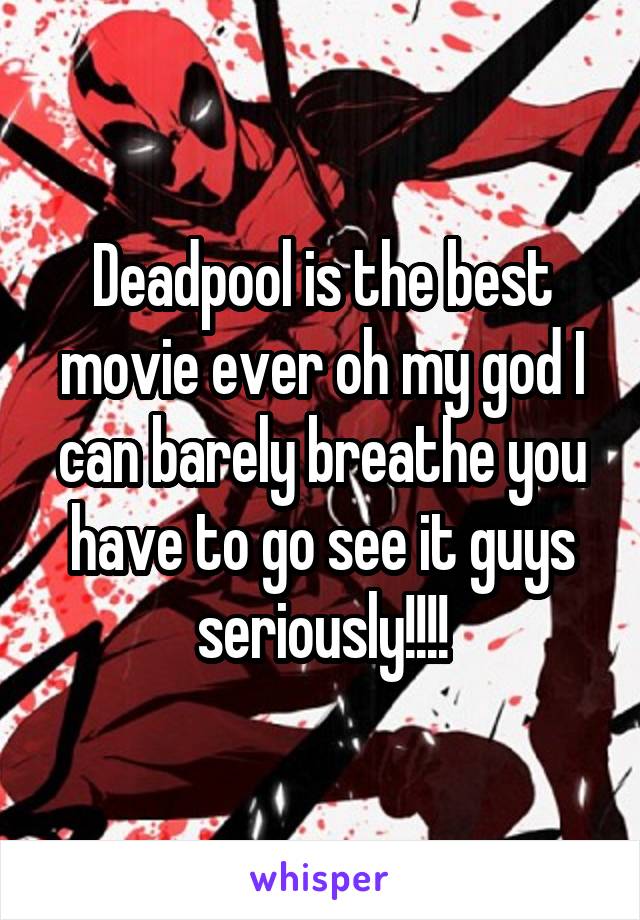 Deadpool is the best movie ever oh my god I can barely breathe you have to go see it guys seriously!!!!