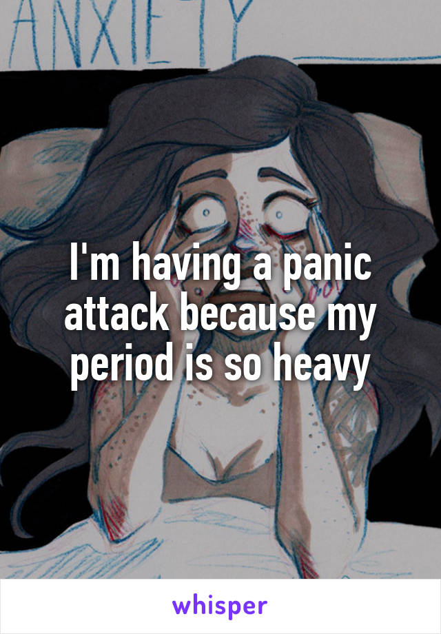 I'm having a panic attack because my period is so heavy