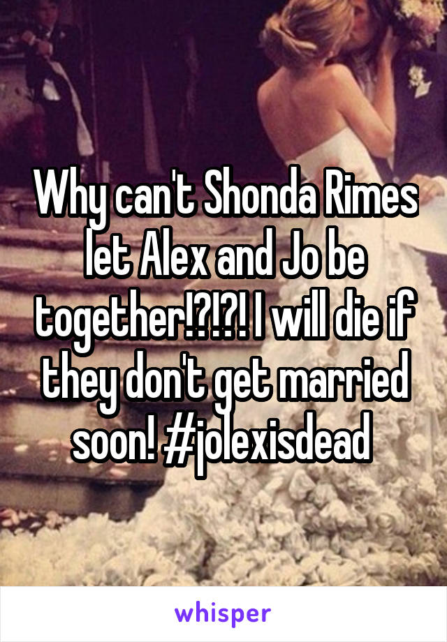 Why can't Shonda Rimes let Alex and Jo be together!?!?! I will die if they don't get married soon! #jolexisdead 