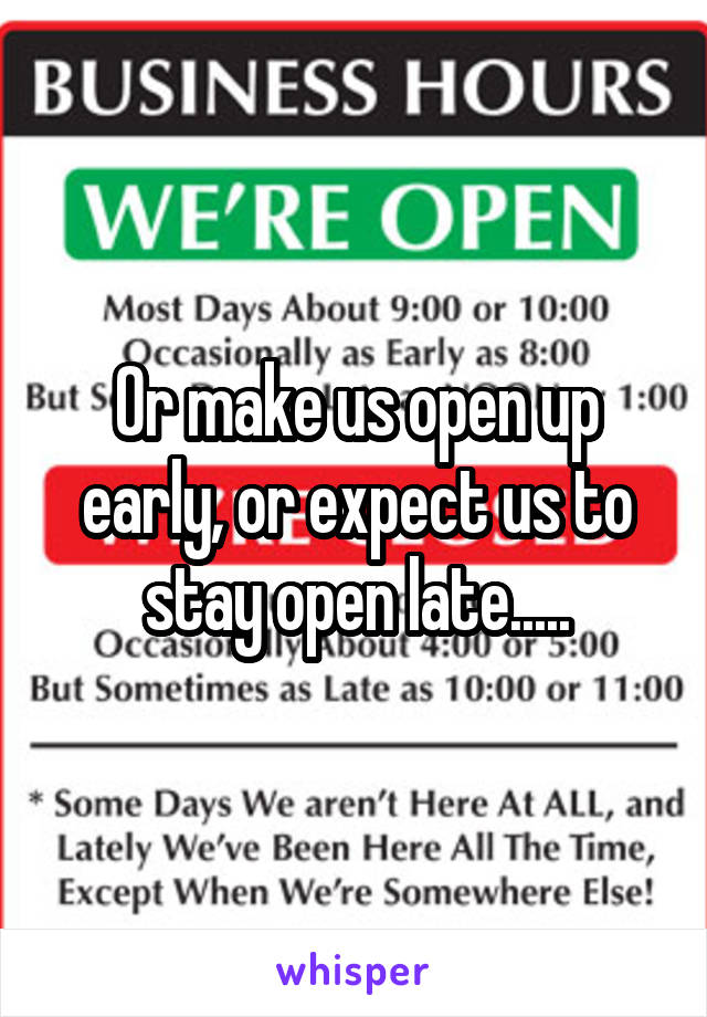 Or make us open up early, or expect us to stay open late.....