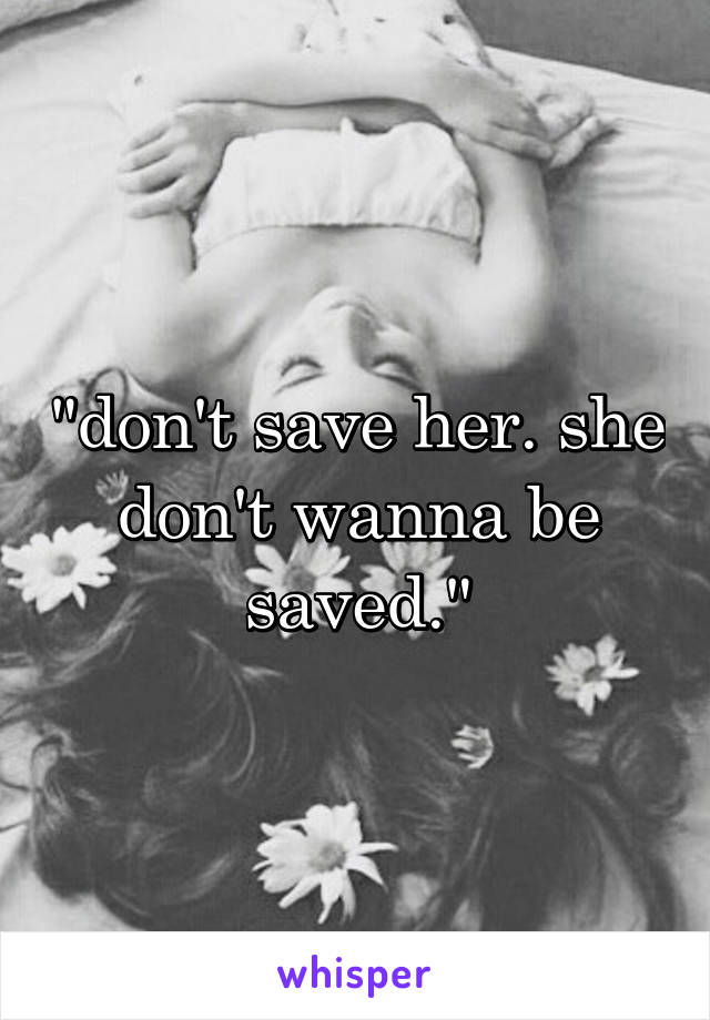 "don't save her. she don't wanna be saved."