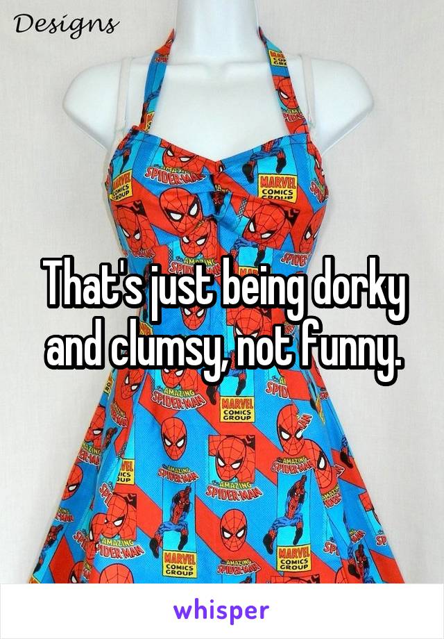 That's just being dorky and clumsy, not funny.