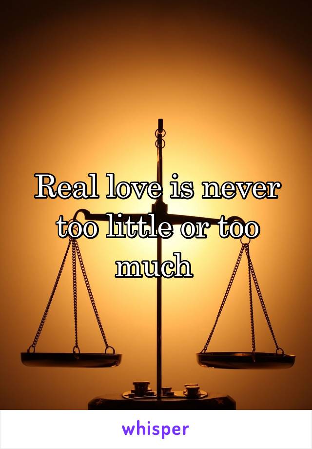 Real love is never too little or too much 