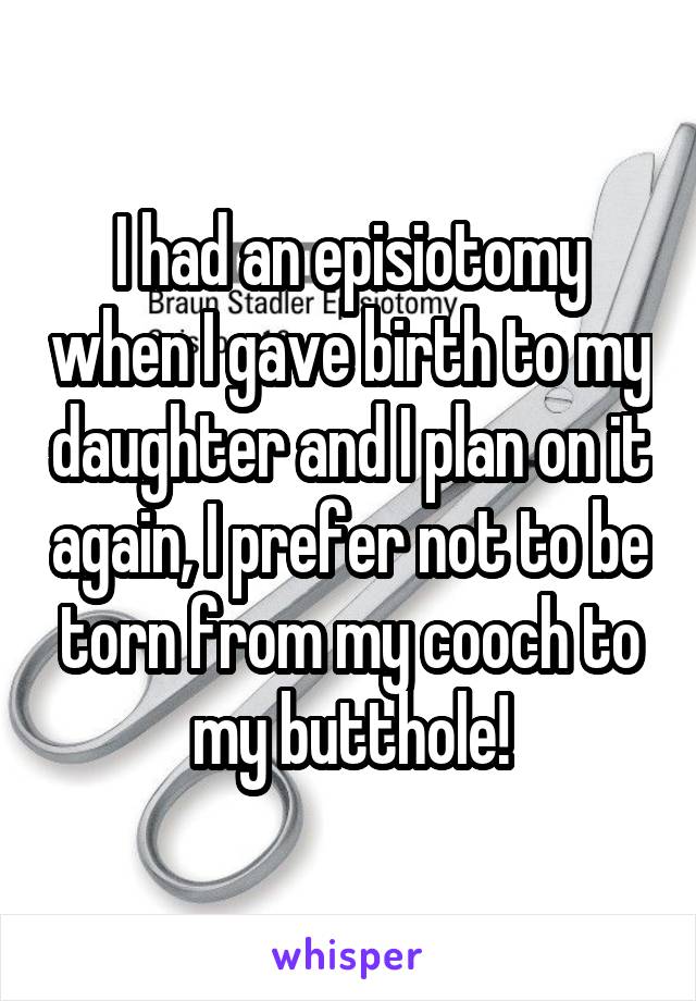 I had an episiotomy when I gave birth to my daughter and I plan on it again, I prefer not to be torn from my cooch to my butthole!