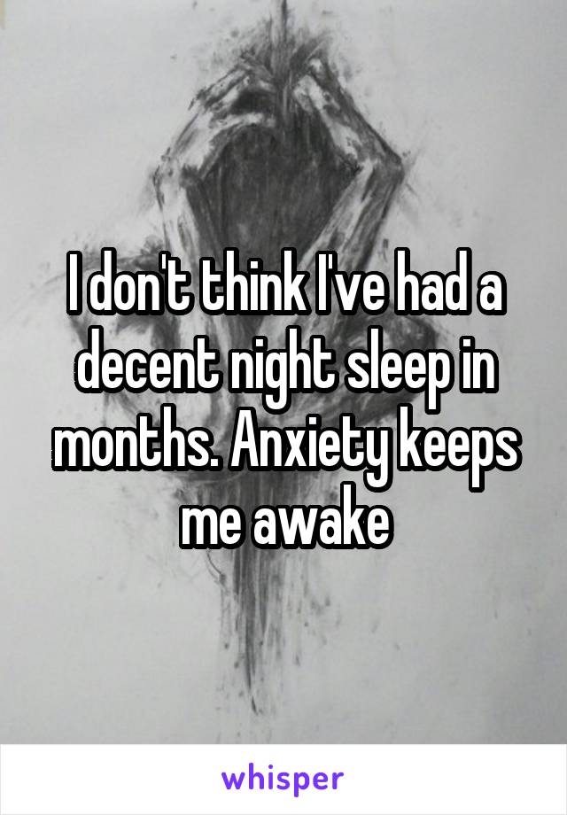 I don't think I've had a decent night sleep in months. Anxiety keeps me awake