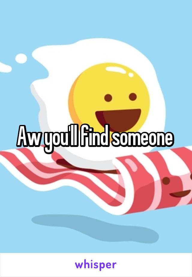 Aw you'll find someone 
