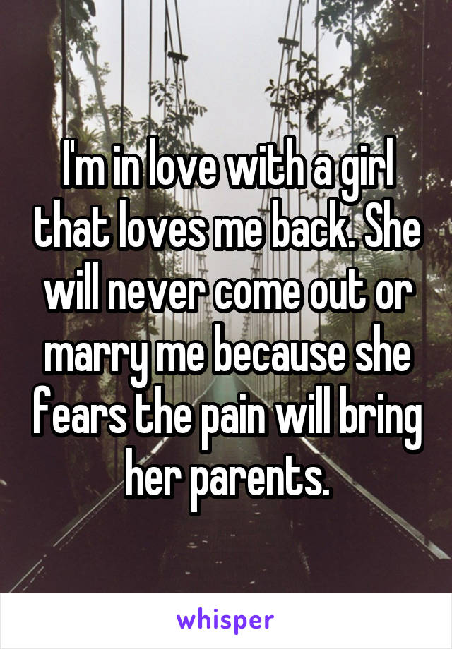 I'm in love with a girl that loves me back. She will never come out or marry me because she fears the pain will bring her parents.