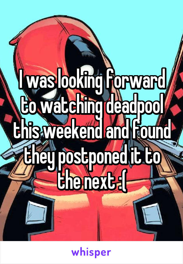 I was looking forward to watching deadpool this weekend and found they postponed it to the next :(