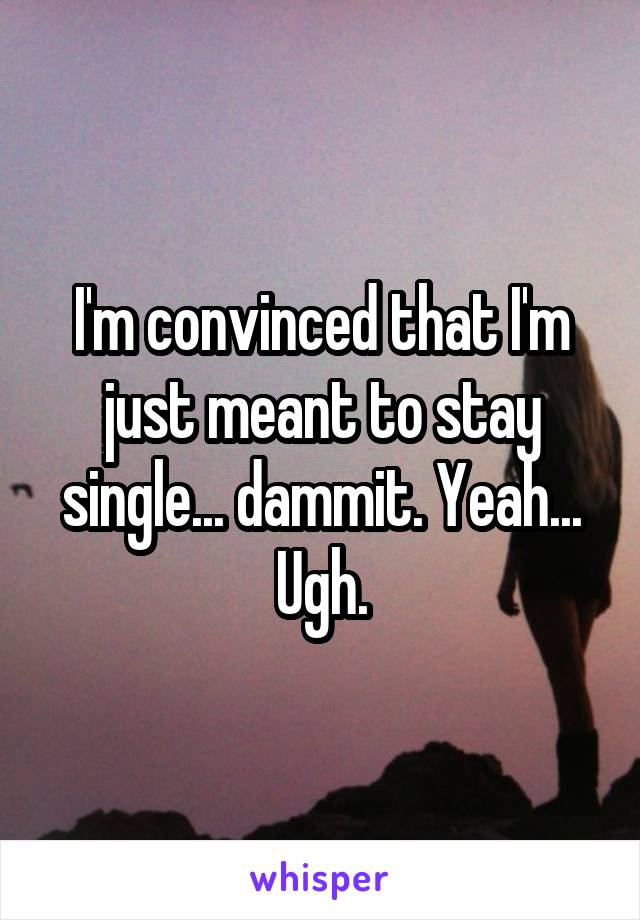 I'm convinced that I'm just meant to stay single... dammit. Yeah... Ugh.