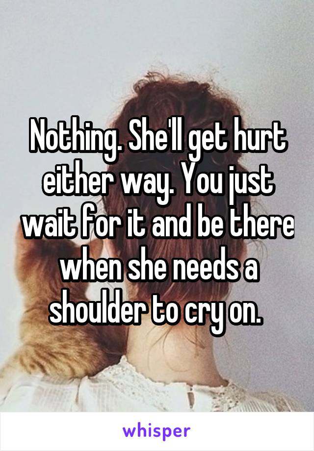 Nothing. She'll get hurt either way. You just wait for it and be there when she needs a shoulder to cry on. 