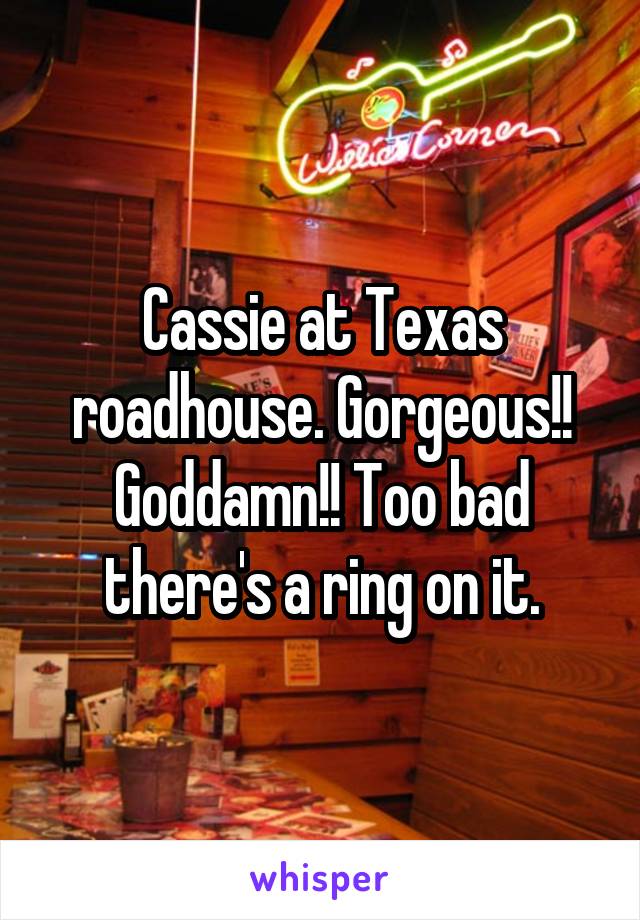 Cassie at Texas roadhouse. Gorgeous!! Goddamn!! Too bad there's a ring on it.