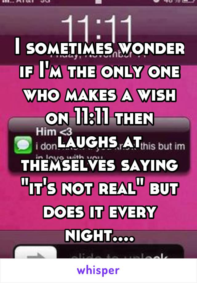 I sometimes wonder if I'm the only one who makes a wish on 11:11 then laughs at themselves saying "it's not real" but does it every night....