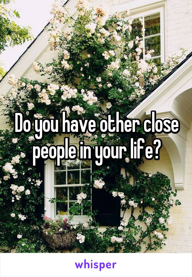 Do you have other close people in your life?