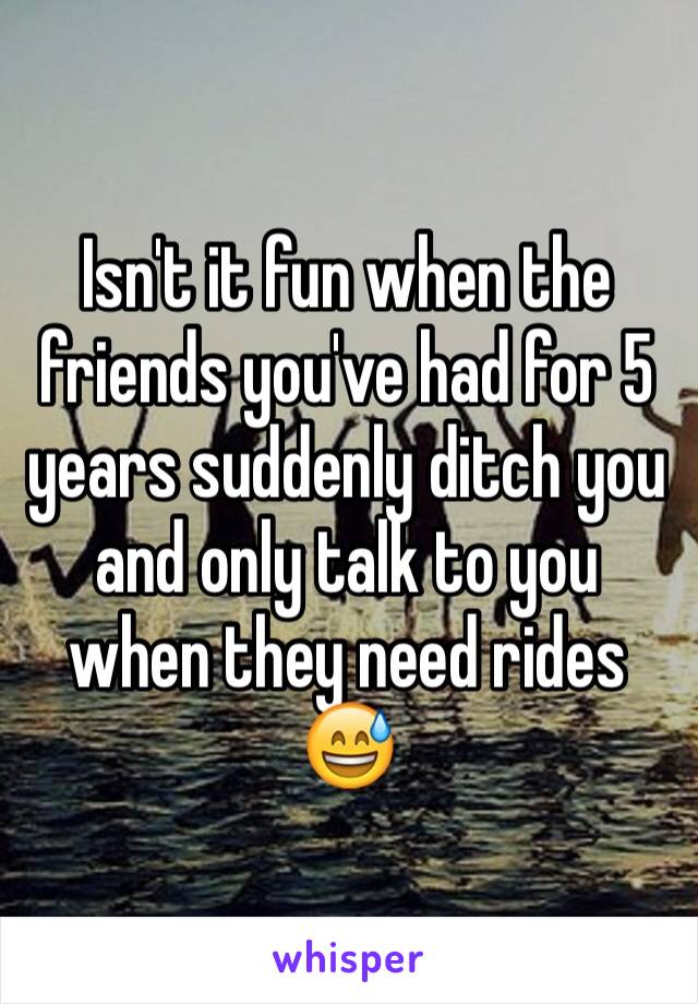 Isn't it fun when the friends you've had for 5 years suddenly ditch you and only talk to you when they need rides 😅