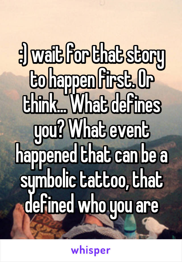 :) wait for that story to happen first. Or think... What defines you? What event happened that can be a symbolic tattoo, that defined who you are