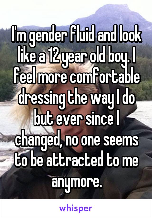 I'm gender fluid and look like a 12 year old boy. I feel more comfortable dressing the way I do but ever since I changed, no one seems to be attracted to me anymore.