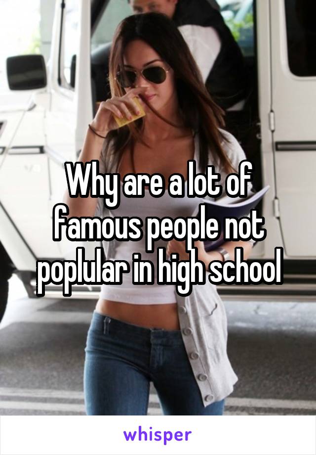 Why are a lot of famous people not poplular in high school