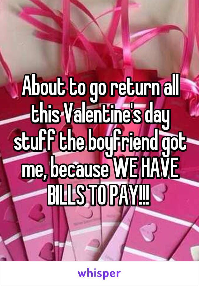About to go return all this Valentine's day stuff the boyfriend got me, because WE HAVE BILLS TO PAY!!! 